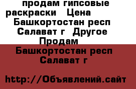 продам гипсовые раскраски › Цена ­ 20-40 - Башкортостан респ., Салават г. Другое » Продам   . Башкортостан респ.,Салават г.